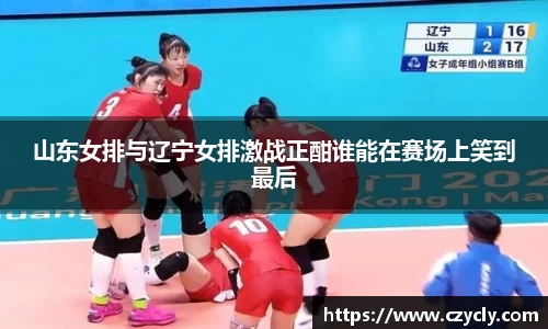 山东女排与辽宁女排激战正酣谁能在赛场上笑到最后