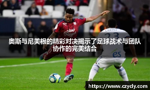 奥斯与尼美根的精彩对决揭示了足球战术与团队协作的完美结合
