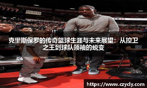 克里斯保罗的传奇篮球生涯与未来展望：从控卫之王到球队领袖的蜕变